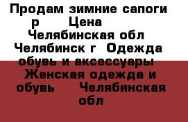 Продам зимние сапоги, р.37 › Цена ­ 1 000 - Челябинская обл., Челябинск г. Одежда, обувь и аксессуары » Женская одежда и обувь   . Челябинская обл.